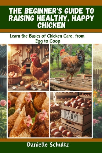 The Beginner's Guide to Raising Healthy, Happy Chickens Learn the Basics of Chicken Care, from Egg to Coop