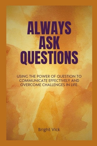 Always Ask Questions Using the Power of Question to Communicate Effectively and Overcome Challenges in Life.