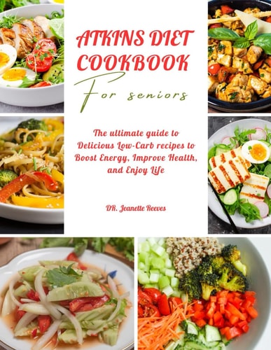 Atkins Diet Cookbook for Seniors The Ultimate Guide to Delicious Low-Carb Recipes to Boost Energy, Improve Health and Enjoy Life