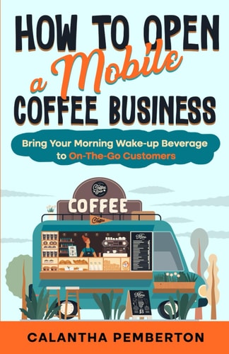 How to Open a Mobile Coffee Business Bring Your Morning Wake-up Beverage to On-The-Go Customers