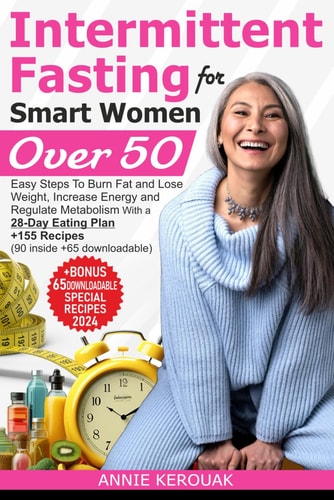 Intermittent Fasting for Smart Women Over 50 Easy Steps To Burn Fat And Lose Weight, Increase Energy And Regulate Metabolism With A 28-Day Eating Plan +155 Recipes (90 Inside +65 Downloadable)