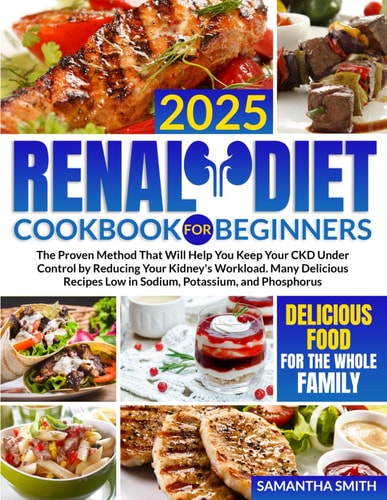 Renal Diet Cookbook for Beginners The Proven Method That Will Help You Keep Your CKD Under Control by Reducing Your Kidney's Workload. Many Delicious Recipes Low in Sodium, Potassium, and Phosphorus