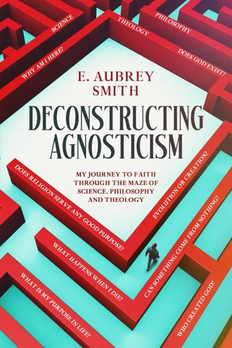 Deconstructing Agnosticism: My Journey Through The Maze of Science, Philosophy And Theology