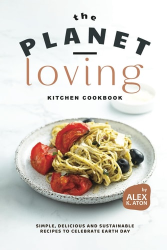The Planet-Loving Kitchen Cookbook Simple, Delicious and Sustainable Recipes to Celebrate Earth Day