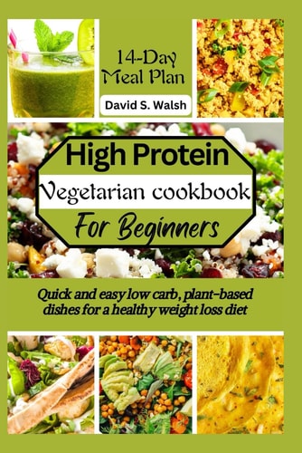 High-Protein Vegetarian Cookbook for Beginners Quick and Easy Low Carb, Plant-based Dishes for a Healthy Weight Loss Diet