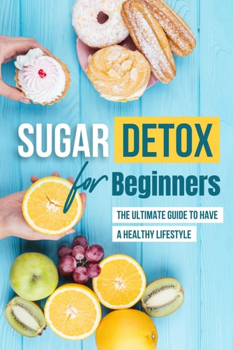 Sugar Detox for Beginners The Ultimate Guide to Have a Healthy Lifestyle: How to Stop Eating Sugar