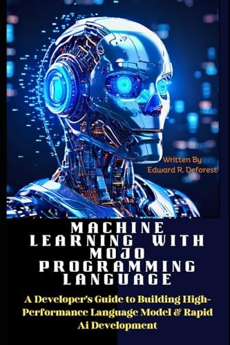 Machine Learning with MOJO Programming Language A Developer's Guide to Building High-Performance Language Model & Rapid Ai Development