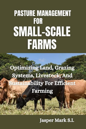 Pasture Management for Small-Scale Farms Optimizing Land, Grazing Systems, Livestock, And Sustainability For Efficient Farming