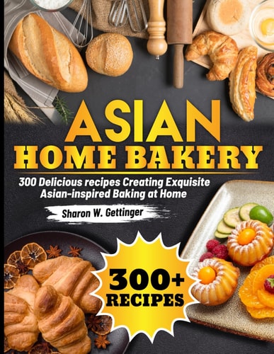 Asian Home Bakery 300 Delicious Recipes Creating Exquisite Asian-inspired Baking at Home