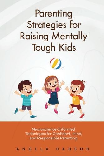 Parenting Strategies for Raising Mentally Tough Kids Neuroscience-Informed Techniques for Confident, Kind, and Responsible Parenting