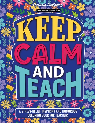 Teacher Appreciation Gifts Keep Calm and Teach: A Stress-Relief, Inspiring and Humorous Coloring Book