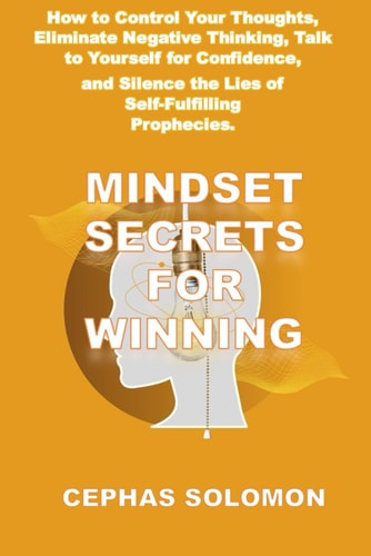 Mindset Secrets for Winning How to Control Your Thoughts, Eliminate Negative Thinking, Talk to Yourself for Confidence, and Silence the Lies of Self-Fulfilling Prophecies.