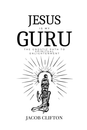Jesus is My Guru The Gnostic Path to Spiritual Enlightenment