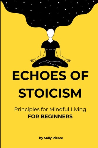 Echoes of Stoicism For Beginners - 100 Principles with Short Explanations and Examples for Mindful Living Based on Stoicism - Quick Read