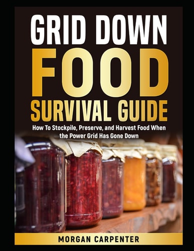 Grid Down Food Survival Guide How To Stockpile, Preserve, and Harvest Food When the Power Grid Has Gone Down