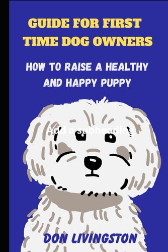 Guide for First-Time Dog Owners How to Raise a Healthy and Happy Puppy