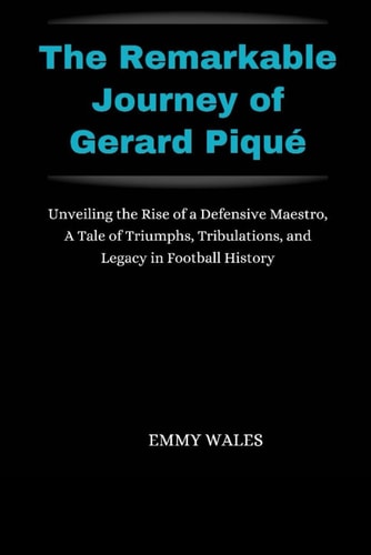 The Remarkable Journey of Gerard Piqué Unveiling the Rise of a Defensive Maestro, A Tale of Triumphs, Tribulations, and Legacy in Football History