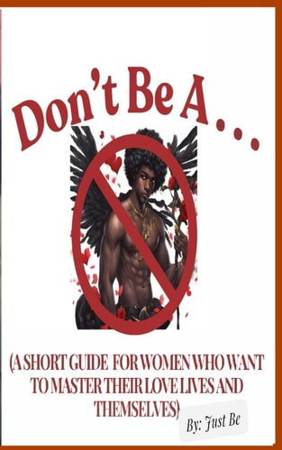 Don't Be A . . . (A Short Guide For Women Who Want to Master Their Love Lives and Themselves)