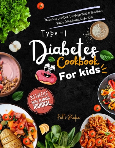 Type 1 Diabetes Cookbook for Kids Nourishing Low-Carb, Low-Sugar Delights That Makes Healthy Eating Irresistible For Kids