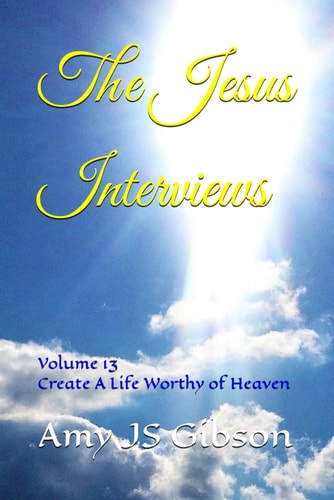 The Jesus Interviews Volume 13 Create A Life Worthy of Heaven