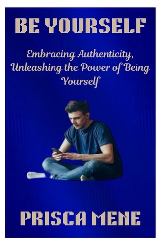 Be Yourself Embracing Authenticity, Unleashing the Power of Being Yourself