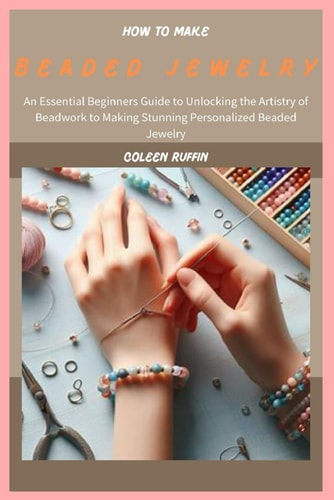 How to Make Beaded Jewelry An Essential Beginners Guide to Unlocking the Artistry of Beadwork to Making Stunning Personalized Beaded Jewelry