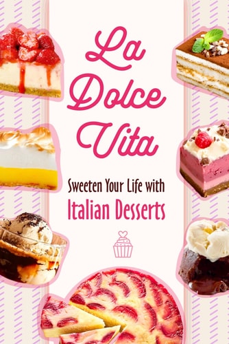 La Dolce Vita Sweeten Your Life with Italian Desserts: Italian Dessert Recipes
