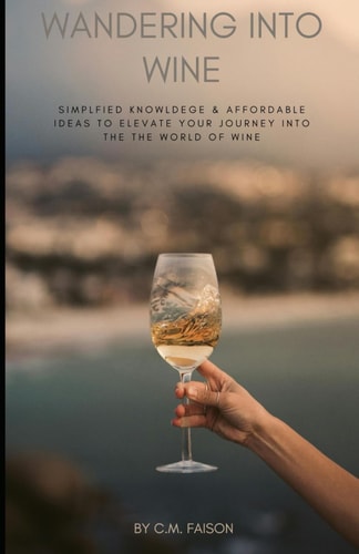 WANDERING INTO WINE Simplified Knowledge and Affordable Ideas to Elevate Your Journey Into... the World of Wine
