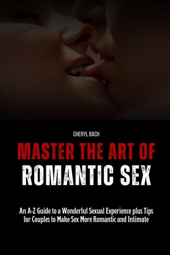 Master the Art of Romantic Sex An A-Z Guide to a Wonderful Sexual Experience Plus Tips for Couples to Make Sex More Romantic and Intimate