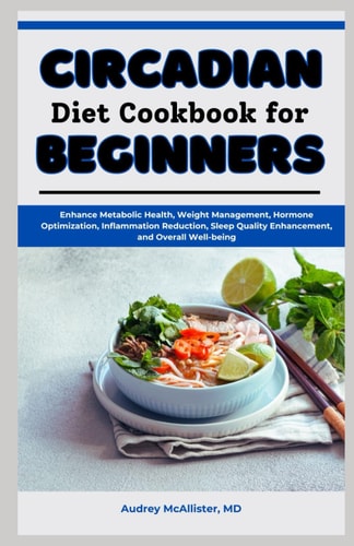 Circadian Diet Cookbook for Beginners Enhance Metabolic Health, Weight Management, Hormone Optimization, Inflammation Reduction, Sleep Quality Enhancement, and Overall Well-being