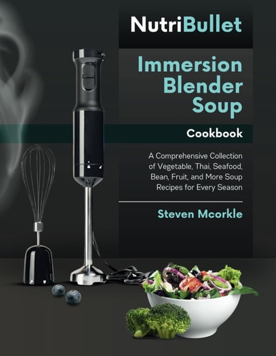 NutriBullet Immersion Blender Soup Cookbook A Comprehensive Collection of Vegetable, Thai, Seafood, Bean, Fruit, and More Soup Recipes for Every Season