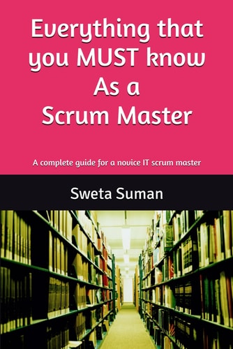 Everything that You MUST Know as a Scrum Master A Complete Guide for a Novice IT Scrum Master