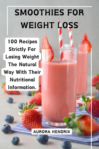 Smoothies for Weight Loss 100 Recipes Strictly For Losing Weight The Natural Way With Their Nutritional Information.
