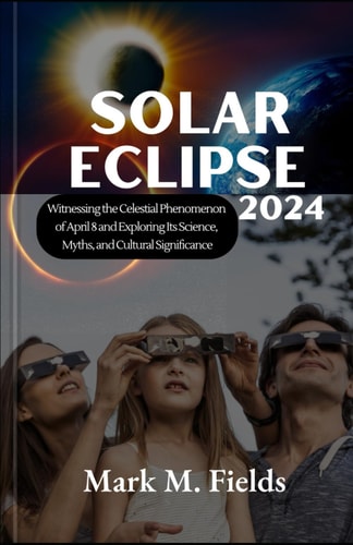 Solar Eclipse 2024 Witnessing the Celestial Phenomenon of April 8 and Exploring Its Science, Myths, and Cultural Significance