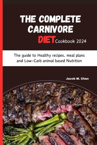 The Complete Carnivore Diet Cookbook 2024 The Guide to Healthy Recipes, Meal Plans and Low-Carb Animal Based Nutrition