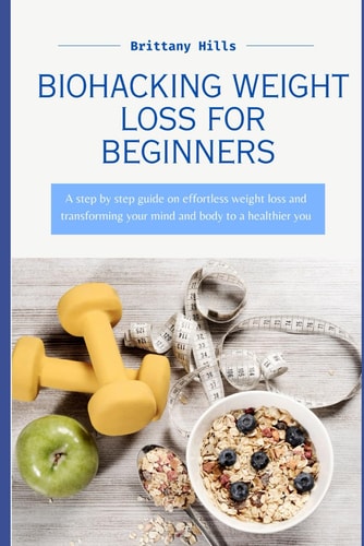 Biohacking Weight Loss A Step by Step Guide on Effortless Weight Loss and Transforming Your Mind and Body to a Healthier You