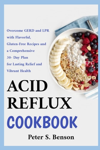 Acid Reflux Cookbook Overcome GERD and LPR with Flavorful, Gluten-Free Recipes and a Comprehensive 30-Day Plan for Lasting Relief and Vibrant Health
