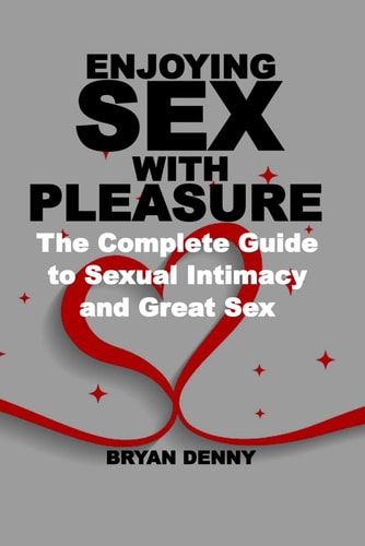 Enjoying Sex with Pleasure The Complete Guide to Sexual Intimacy and Great Sex