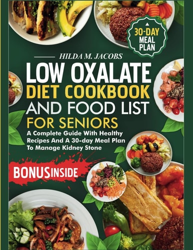 Low Oxalate Diet Cookbook and Food List for Seniors A Complete Guide with Healthy Recipes and A 30-Day Meal Plan to Manage Kidney Stone