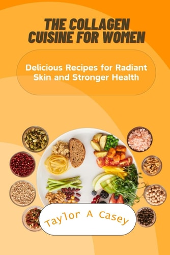 The Collagen Cuisine for Women Delicious Recipes for Radiant Skin and Stronger Health