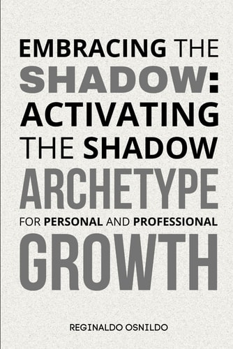 EMBRACING THE SHADOW Activating the Shadow Archetype for Personal and Professional Growth