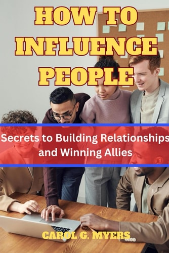 How to Influence People The Secrets to Building Relationships and Winning Allies by CAROL G. MYERS