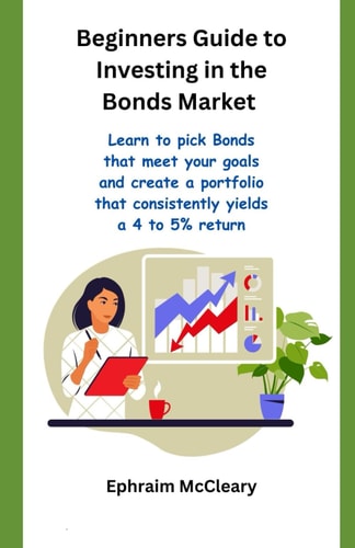 Beginners Guide to Investinf in the Bonds Market Learn to Pick Bonds that Meet Your Goals and Create a Portfolio that Consistently Yealds a 4 to 5% Return