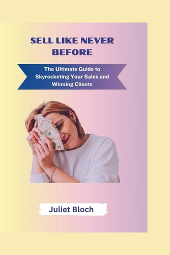 Sell Like Never Before The Ultimate Guide to Skyrocketing Your Sales and Winning Clients