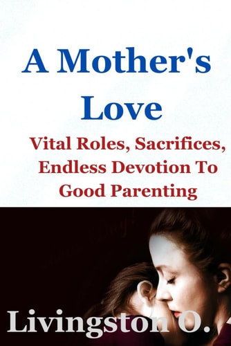 A Mother's Love Vital Roles, Sacrifices And Endless Devotion To Good Parenting