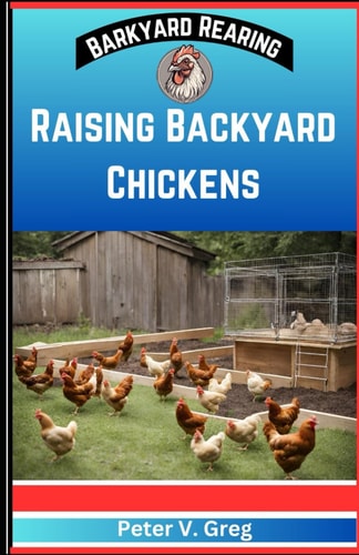 Raising Backyard Chickens A Practical Handbook On Raising Happy Backyard Flock on a Budget (Nutrition, Feeding, Healthcare And Caring For Your Chicks Without Breaking The Bank)