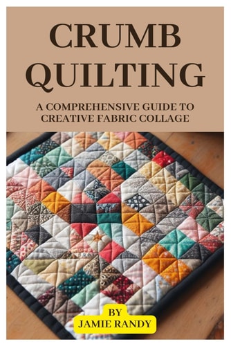 Crumb Quilting A Comprehensive Guide to Creative Fabric Collage