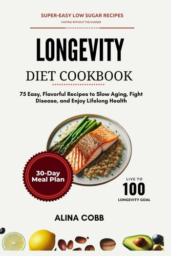 Longevity Diet Cookbook 75 Easy, Flavorful Recipes to Slow Aging, Fight Disease, and Enjoy Lifelong Health
