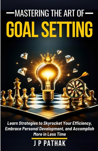 Mastering The Art of Goal Setting Learn Strategies to Skyrocket Your Efficiency, Embrace Personal Development, and Accomplish More in Less Time