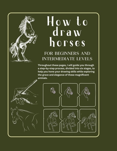 How to Draw Horses for Beginners and Intermediate Levels Developing Your Artistic Skill. Book of Drawing Horses in Six Steps. From Beginner to Intermediate Level in a Short Time.Learn and Improve Your Technique in 84 Pages of Exercises